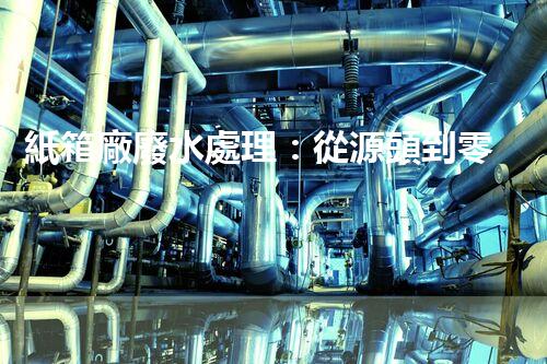 紙箱廠廢水處理：從源頭到零排放的綠色革命！